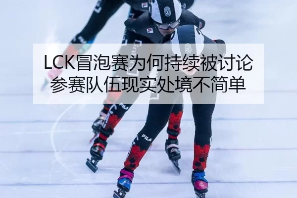 LCK冒泡赛为何持续被讨论 参赛队伍现实处境不简单 - c7c7